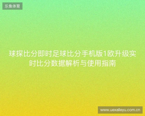 球探比分即时足球比分手机版1欧升级实时比分数据解析与使用指南