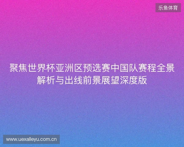 聚焦世界杯亚洲区预选赛中国队赛程全景解析与出线前景展望深度版