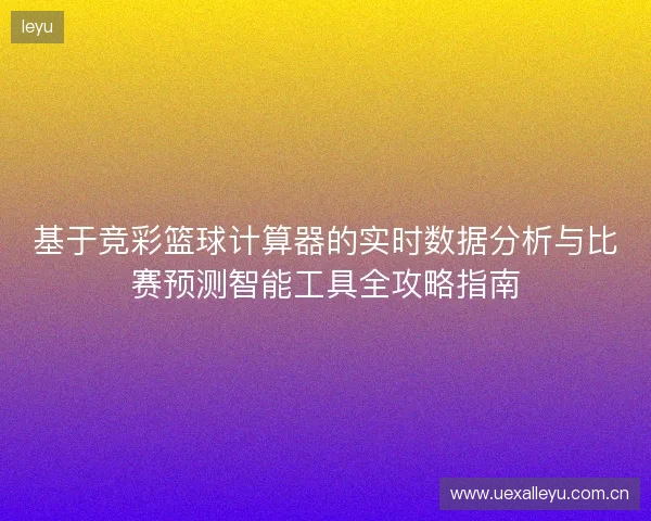 基于竞彩篮球计算器的实时数据分析与比赛预测智能工具全攻略指南
