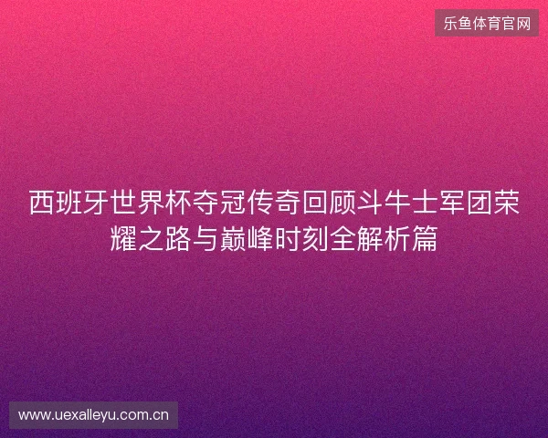 西班牙世界杯夺冠传奇回顾斗牛士军团荣耀之路与巅峰时刻全解析篇