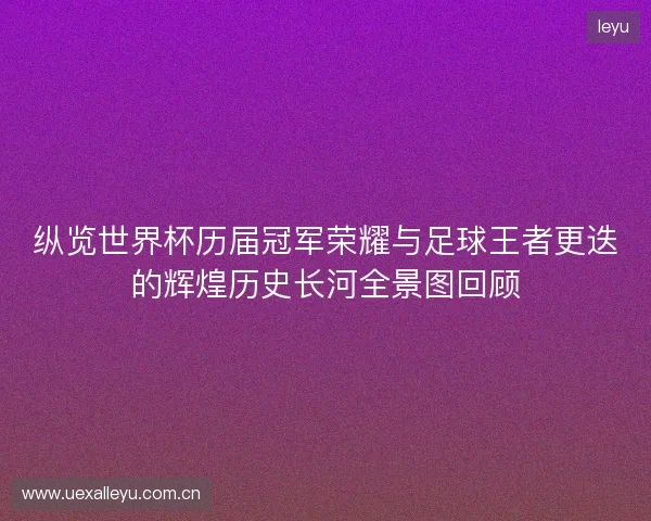 纵览世界杯历届冠军荣耀与足球王者更迭的辉煌历史长河全景图回顾