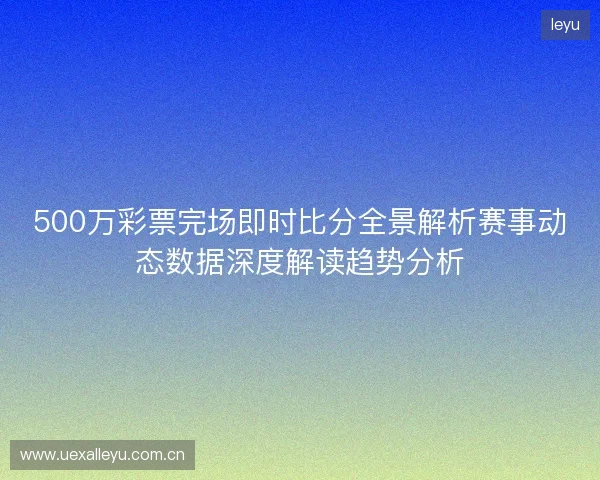 500万彩票完场即时比分全景解析赛事动态数据深度解读趋势分析 500万彩票完场即时比分全景解析赛事动态数据深度解读趋势分析