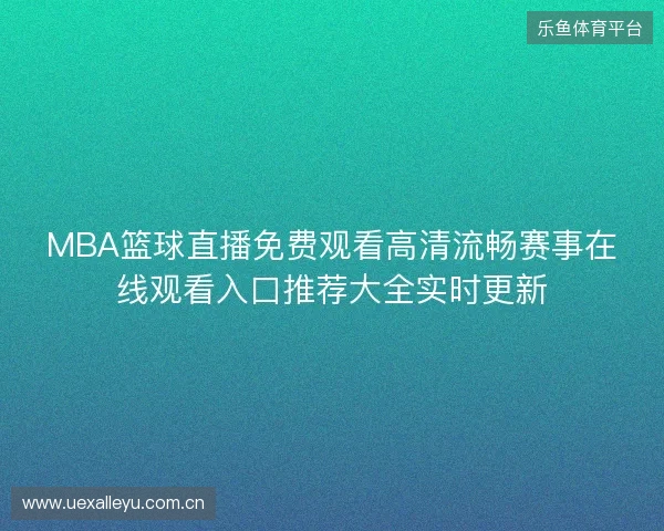 MBA篮球直播免费观看高清流畅赛事在线观看入口推荐大全实时更新 MBA篮球直播免费观看高清流畅赛事在线观看入口推荐大全实时更新