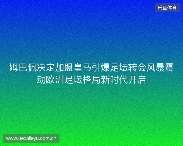 姆巴佩决定加盟皇马引爆足坛转会风暴震动欧洲足坛格局新时代开启 姆巴佩决定加盟皇马引爆足坛转会风暴震动欧洲足坛格局新时代开启