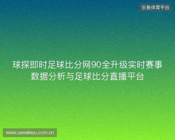 球探即时足球比分网90全升级实时赛事数据分析与足球比分直播平台 球探即时足球比分网90全升级实时赛事数据分析与足球比分直播平台