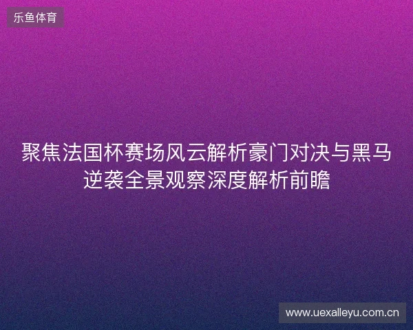 聚焦法国杯赛场风云解析豪门对决与黑马逆袭全景观察深度解析前瞻 聚焦法国杯赛场风云解析豪门对决与黑马逆袭全景观察深度解析前瞻