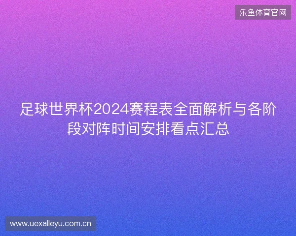 足球世界杯2024赛程表全面解析与各阶段对阵时间安排看点汇总 足球世界杯2024赛程表全面解析与各阶段对阵时间安排看点汇总