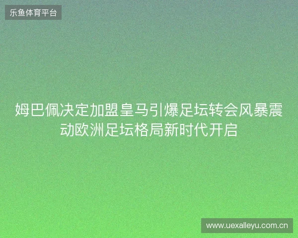 姆巴佩决定加盟皇马引爆足坛转会风暴震动欧洲足坛格局新时代开启 姆巴佩决定加盟皇马引爆足坛转会风暴震动欧洲足坛格局新时代开启