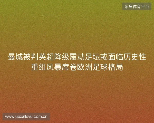 曼城被判英超降级震动足坛或面临历史性重组风暴席卷欧洲足球格局 曼城被判英超降级震动足坛或面临历史性重组风暴席卷欧洲足球格局