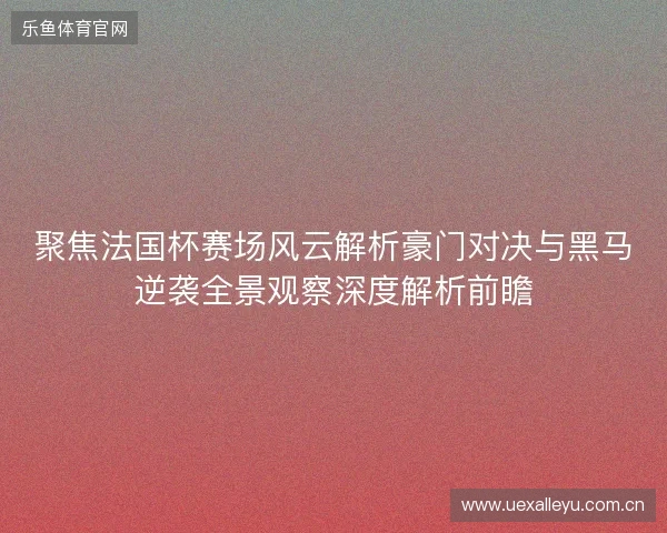 聚焦法国杯赛场风云解析豪门对决与黑马逆袭全景观察深度解析前瞻 聚焦法国杯赛场风云解析豪门对决与黑马逆袭全景观察深度解析前瞻