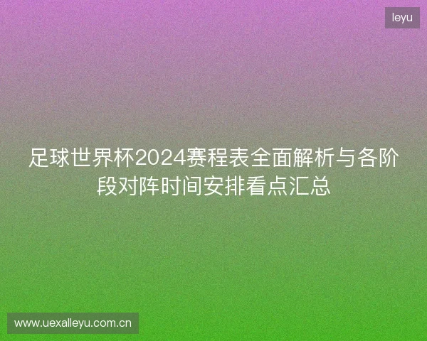 足球世界杯2024赛程表全面解析与各阶段对阵时间安排看点汇总