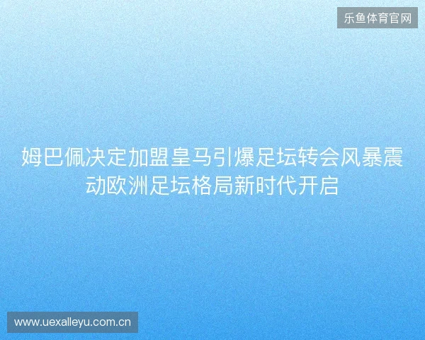 姆巴佩决定加盟皇马引爆足坛转会风暴震动欧洲足坛格局新时代开启 姆巴佩决定加盟皇马引爆足坛转会风暴震动欧洲足坛格局新时代开启