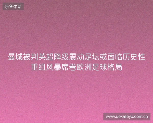 曼城被判英超降级震动足坛或面临历史性重组风暴席卷欧洲足球格局 曼城被判英超降级震动足坛或面临历史性重组风暴席卷欧洲足球格局