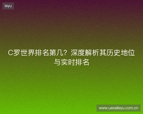 C罗世界排名第几？深度解析其历史地位与实时排名