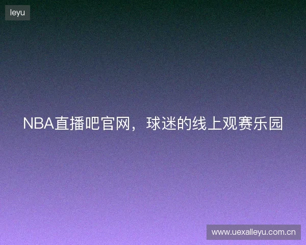 NBA直播吧官网，球迷的线上观赛乐园